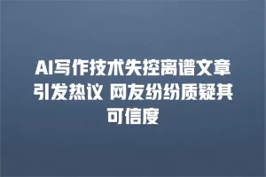 AI写作技术失控离谱文章引发热议 网友纷纷质疑其可信度