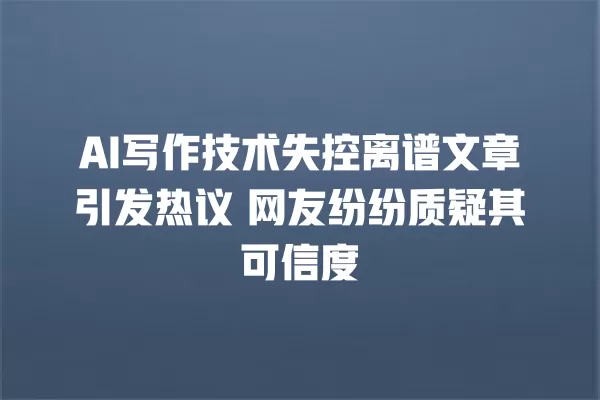 AI 写作技术失控离谱文章引发热议 网友纷纷质疑其可信度 一