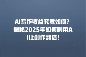 AI写作收益究竟如何? 揭秘2025年如何利用AI让创作翻倍！