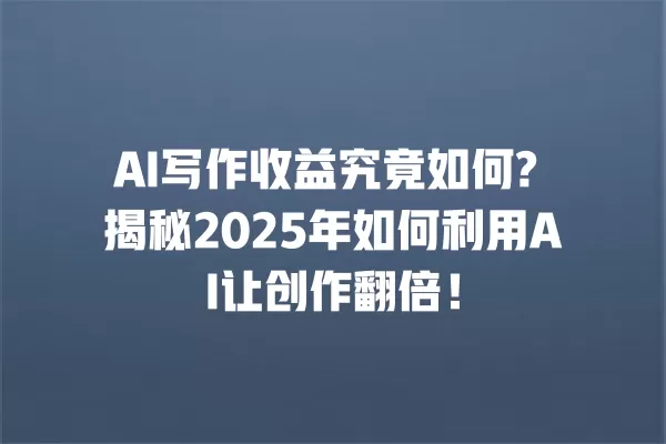 AI 写作收益究竟如何? 揭秘 2025 年如何利用 AI 让创作翻倍!一