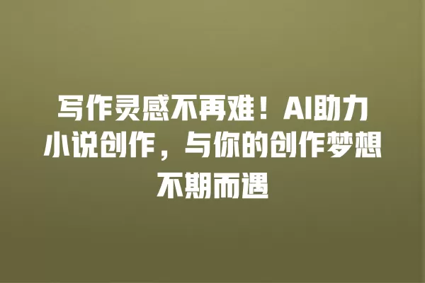 写作灵感不再难!AI 助力小说创作,与你的创作梦想不期而遇 一