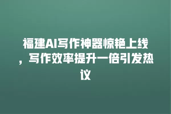 福建 AI 写作神器惊艳上线,写作效率提升一倍引发热议 一