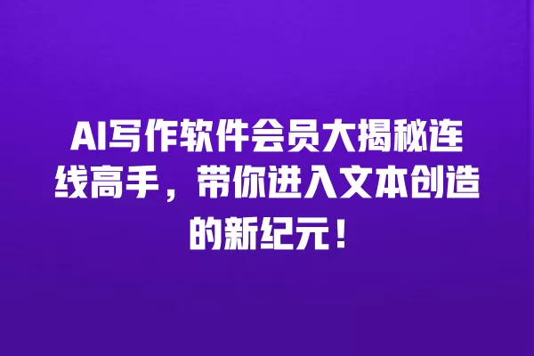 AI 写作软件会员大揭秘连线高手,带你进入文本创造的新纪元!一