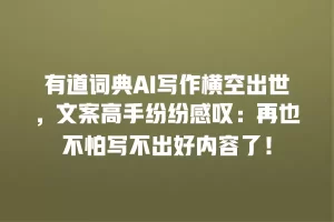 有道词典AI写作横空出世，文案高手纷纷感叹：再也不怕写不出好内容了！