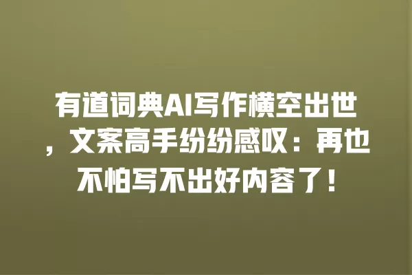 有道词典 AI 写作横空出世,文案高手纷纷感叹:再也不怕写不出好内容了!一