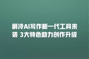 爵冷AI写作新一代工具来袭 3大特色助力创作升级
