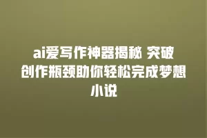 ai爱写作神器揭秘 突破创作瓶颈助你轻松完成梦想小说