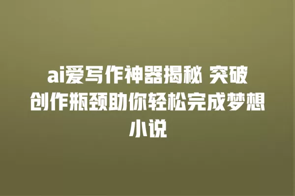 ai 爱写作神器揭秘 突破创作瓶颈助你轻松完成梦想小说 一