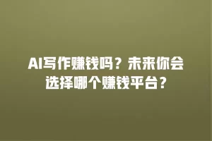 AI写作赚钱吗？未来你会选择哪个赚钱平台？