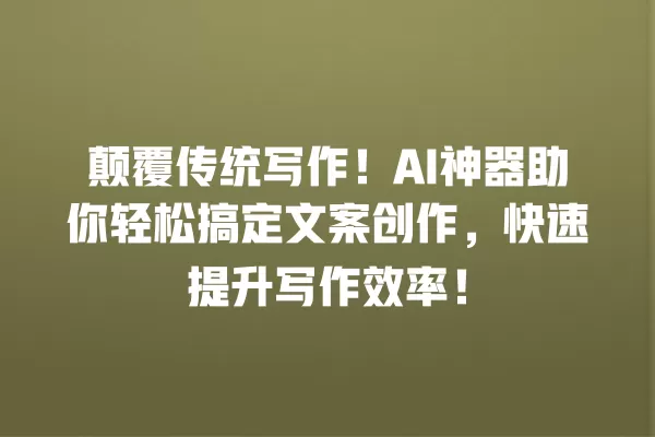颠覆传统写作！AI 神器助你轻松搞定文案创作，快速提升写作效率！一