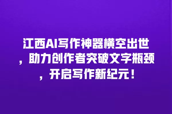 江西 AI 写作神器横空出世,助力创作者突破文字瓶颈,开启写作新纪元!一