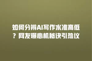 如何分辨AI写作水准高低？网友曝心机秘诀引热议