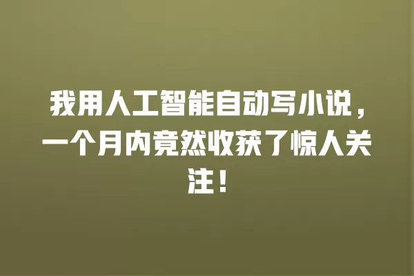 我用人工智能自动写小说,一个月内竟然收获了惊人关注!一