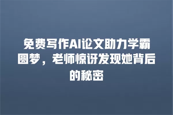 免费写作 AI 论文助力学霸圆梦,老师惊讶发现她背后的秘密 一