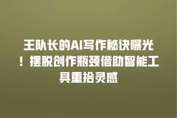 王队长的 AI 写作秘诀曝光!摆脱创作瓶颈借助智能工具重拾灵感 一