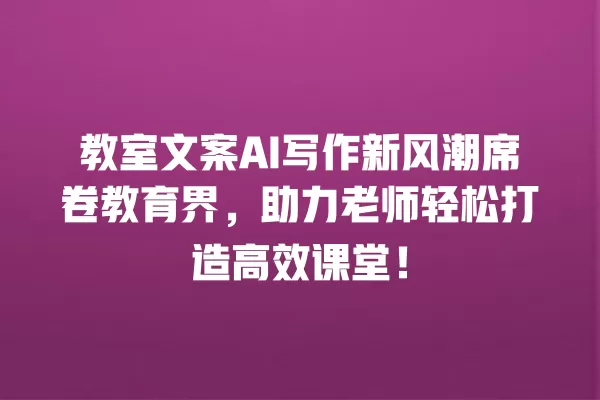 教室文案 AI 写作新风潮席卷教育界,助力老师轻松打造高效课堂!一