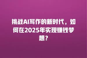 挑战AI写作的新时代，如何在2025年实现赚钱梦想？