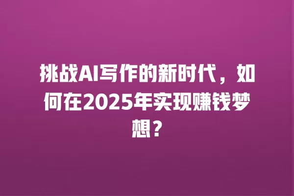 挑战 AI 写作的新时代,如何在 2025 年实现赚钱梦想?一