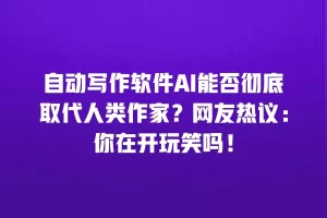 自动写作软件AI能否彻底取代人类作家？网友热议：你在开玩笑吗！