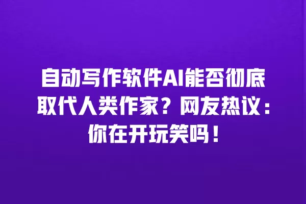 自动写作软件 AI 能否彻底取代人类作家?网友热议:你在开玩笑吗!一