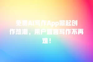免费AI写作App掀起创作热潮，用户直言写作不再难！