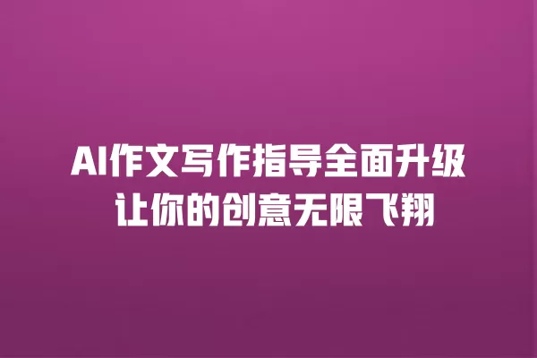 AI 作文写作指导全面升级 让你的创意无限飞翔 一