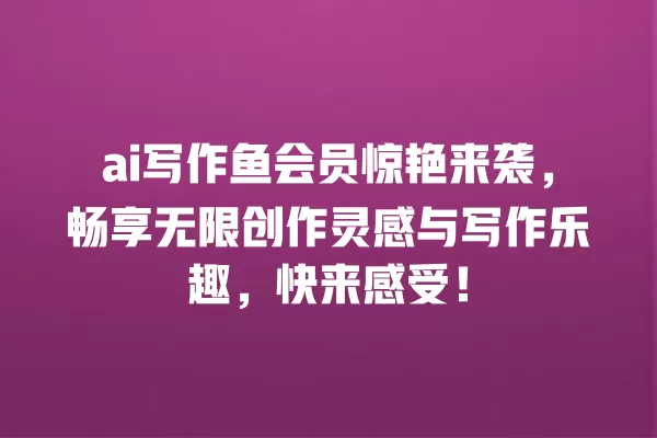 ai 写作鱼会员惊艳来袭,畅享无限创作灵感与写作乐趣,快来感受!一