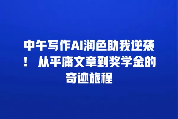 中午写作 AI 润色助我逆袭!从平庸文章到奖学金的奇迹旅程 一