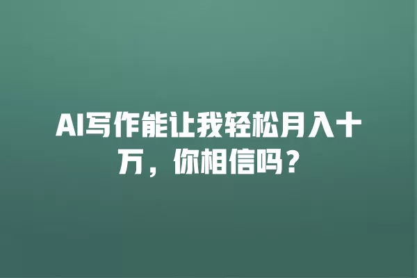 AI 写作能让我轻松月入十万,你相信吗?一