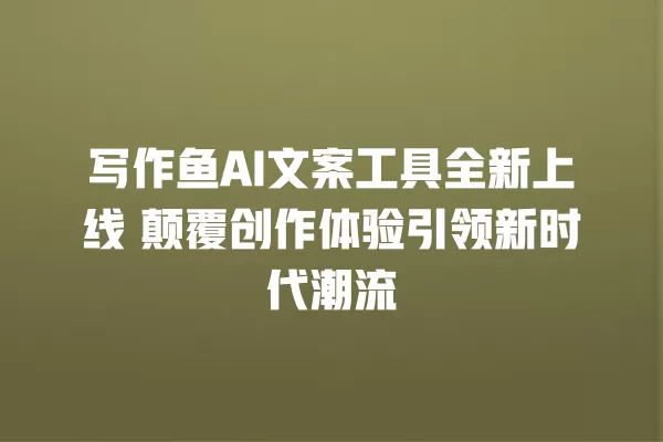 写作鱼 AI 文案工具全新上线 颠覆创作体验引领新时代潮流 一