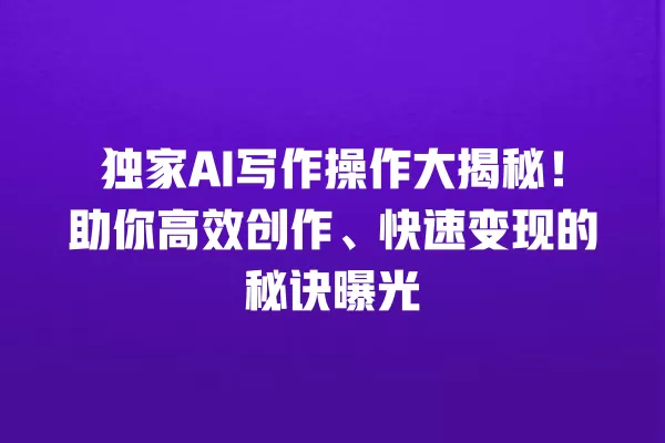 独家 AI 写作操作大揭秘!助你高效创作、快速变现的秘诀曝光 一