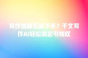 写作难题无从下手？千文写作AI轻松搞定引惊叹