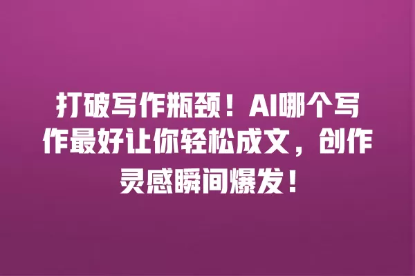 打破写作瓶颈!AI 哪个写作最好让你轻松成文,创作灵感瞬间爆发!一