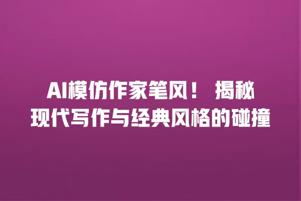 AI 模仿作家笔风!揭秘现代写作与经典风格的碰撞 一