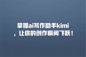 掌握ai写作助手kimi，让你的创作瞬间飞跃！