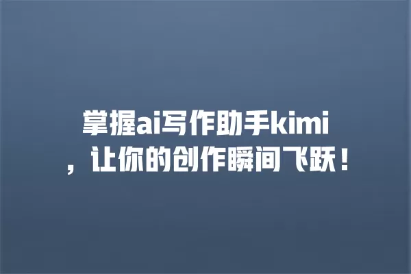 掌握 ai 写作助手 kimi,让你的创作瞬间飞跃!一