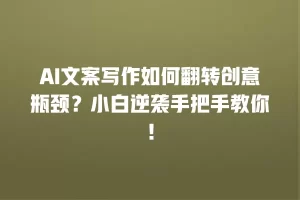 AI文案写作如何翻转创意瓶颈？小白逆袭手把手教你！