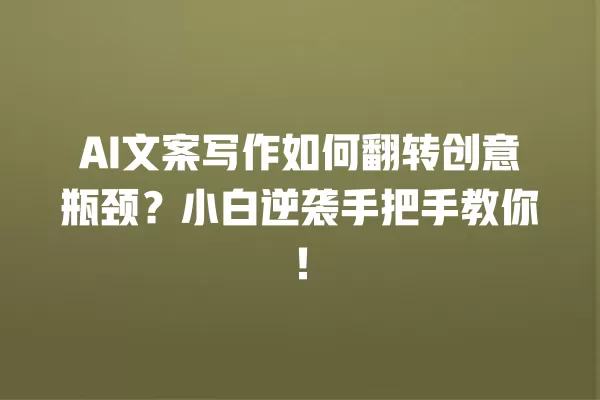 AI 文案写作如何翻转创意瓶颈?小白逆袭手把手教你!一