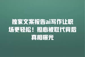 独家文案报告ai写作让职场更轻松！担心被取代背后真相曝光