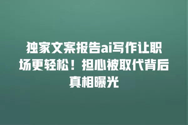 独家文案报告 ai 写作让职场更轻松!担心被取代背后真相曝光 一