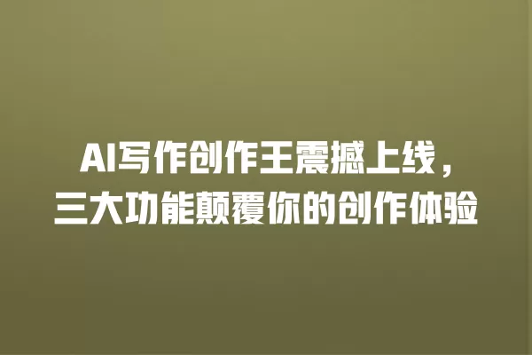 AI 写作创作王震撼上线,三大功能颠覆你的创作体验 一