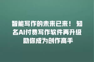 智能写作的未来已来！ 知名AI付费写作软件再升级 助你成为创作高手