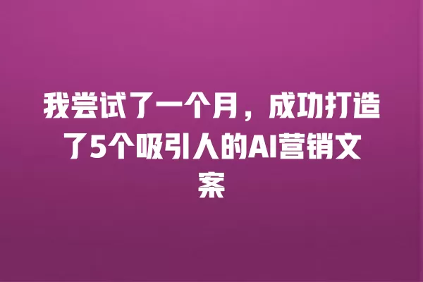 我尝试了一个月,成功打造了 5 个吸引人的 AI 营销文案 一