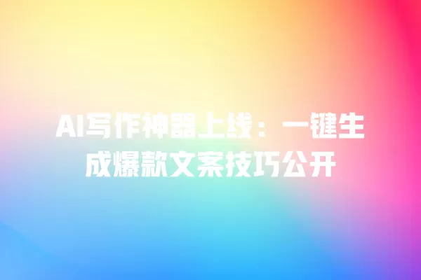 AI 写作神器上线：一键生成爆款文案技巧公开 一