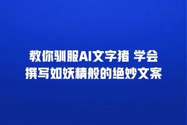 教你驯服 AI 文字猪 学会撰写如妖精般的绝妙文案 一