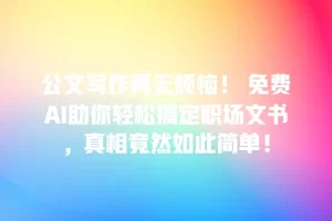 公文写作再无烦恼！ 免费AI助你轻松搞定职场文书，真相竟然如此简单！