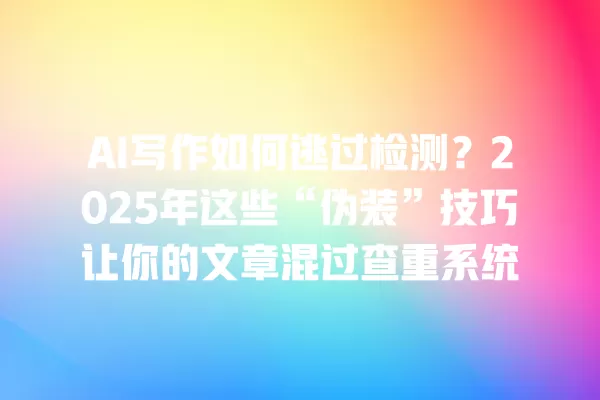 AI 写作如何逃过检测?2025 年这些“伪装”技巧让你的文章混过查重系统 一