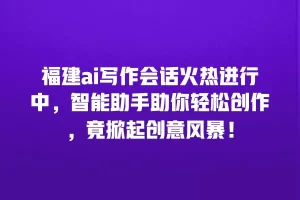 福建ai写作会话火热进行中，智能助手助你轻松创作，竟掀起创意风暴！