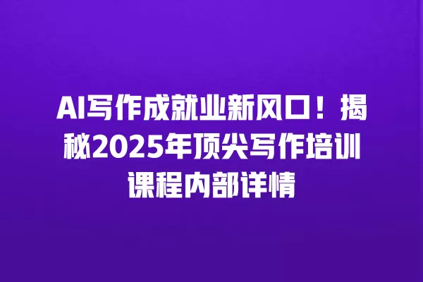 AI 写作成就业新风口！揭秘 2025 年顶尖写作培训课程内部详情 一