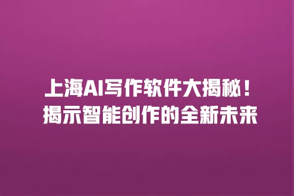 上海 AI 写作软件大揭秘!揭示智能创作的全新未来 一